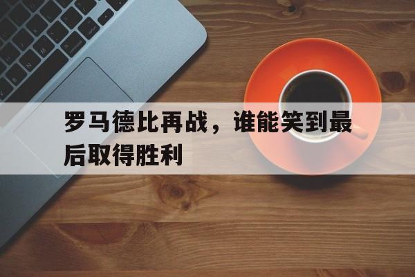 罗马德比再战，谁能笑到最后取得胜利