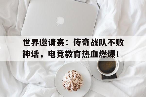 世界邀请赛：传奇战队不败神话，电竞教育热血燃爆！
